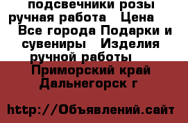 подсвечники розы ручная работа › Цена ­ 1 - Все города Подарки и сувениры » Изделия ручной работы   . Приморский край,Дальнегорск г.